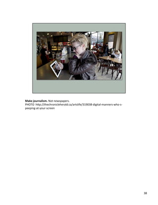 Make	
  journalism.	
  Not	
  newspapers.	
  	
  
PHOTO	
  	
  h2p://thechronicleherald.ca/artslife/319038-­‐digital-­‐manners-­‐who-­‐s-­‐
peeping-­‐at-­‐your-­‐screen	
  	
  
38	
  
 
