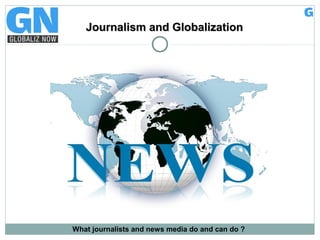 Journalism and GlobalizationJournalism and Globalization
What journalists and news media do and can do ?
 