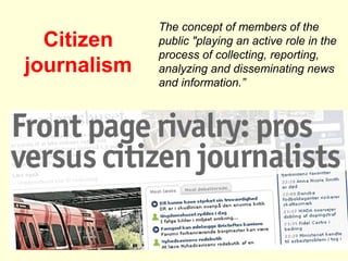 The concept of members of the
  Citizen    public "playing an active role in the
             process of collecting, reporting,
journalism   analyzing and disseminating news
             and information.”
 