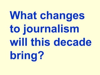 What changes
to journalism
will this decade
bring?
 