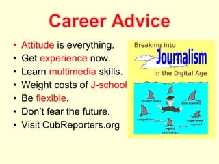 •   Attitude is everything.
•   Get experience now.
•   Learn multimedia skills.
•   Weight costs of J-school.
•   Be flexible.
•   Don’t fear the future.
•   Visit CubReporters.org
 