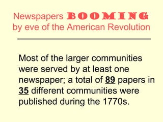 Newspapers booming
by eve of the American Revolution
 _________________________________


 Most of the larger communities
 were served by at least one
 newspaper; a total of 89 papers in
 35 different communities were
 published during the 1770s.
 