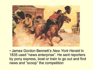 • James Gordon Bennett’s New York Herald in
1835 used “news enterprise”. He sent reporters
by pony express, boat or train to go out and find
news and “scoop” the competition
 