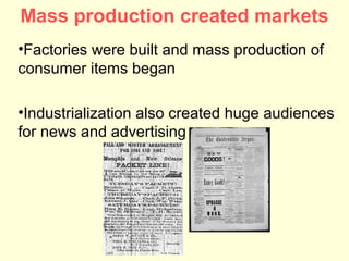 Mass production created markets
•Factories were built and mass production of
consumer items began

•Industrialization also created huge audiences
for news and advertising
 