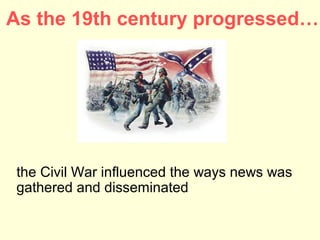 As the 19th century progressed…




 the Civil War influenced the ways news was
 gathered and disseminated
 