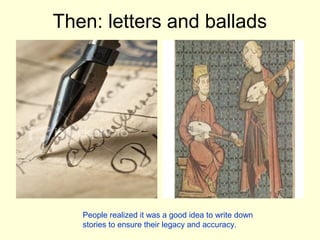 Then: letters and ballads




   People realized it was a good idea to write down
   stories to ensure their legacy and accuracy.
 