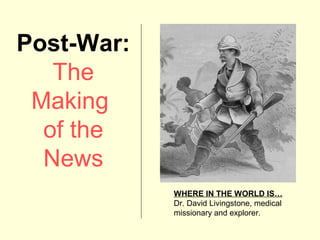Post-War:
   The
 Making
  of the
  News
            WHERE IN THE WORLD IS…
            Dr. David Livingstone, medical
            missionary and explorer.
 