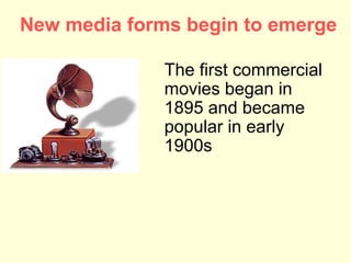New media forms begin to emerge

              The first commercial
              movies began in
              1895 and became
              popular in early
              1900s
 