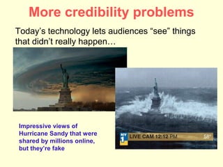 More credibility problems
Today’s technology lets audiences “see” things
that didn’t really happen…




Impressive views of
Hurricane Sandy that were
shared by millions online,
but they’re fake
 