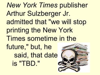 New York Times publisher
Arthur Sulzberger Jr.
admitted that "we will stop
printing the New York
Times sometime in the
future," but, he
   said, that date
  is "TBD."
 