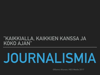 JOURNALISMIA
”KAIKKIALLA, KAIKKIEN KANSSA JA
KOKO AJAN”
©Raimo Ahonen, HEO Media 2017
 