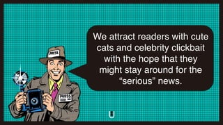 We attract readers with cute
cats and celebrity clickbait
with the hope that they
might stay around for the
“serious” news.
 