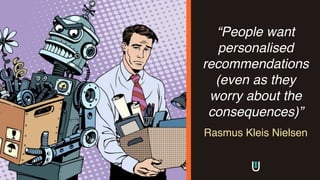 “People want
personalised
recommendations
(even as they
worry about the
consequences)”
Rasmus Kleis Nielsen
 