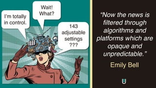 “Now the news is
filtered through
algorithms and
platforms which are
opaque and
unpredictable.”
Emily Bell
143
adjustable
settings
???
I’m totally
in control.
Wait!
What?
 