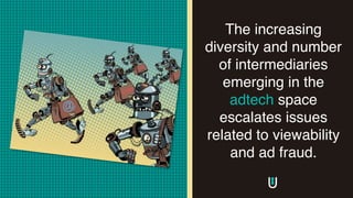 The increasing
diversity and number
of intermediaries
emerging in the
adtech space
escalates issues
related to viewability
and ad fraud.
 