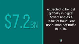 expected to be lost
globally in digital
advertising as a
result of fraudulent
nonhuman bot traffic
in 2016.
$7.2bn
 