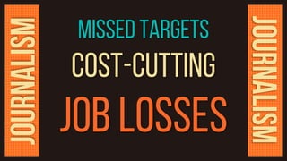 missed targets
cost-cutting
job losses
JOURNALISM
JOURNALISM
 