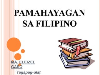 PAMAHAYAGAN
SA FILIPINO
MA. ELEIZEL
GASO
Tagapag-ulat
 
