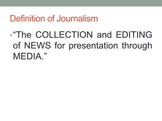 Definition of Journalism
•“The COLLECTION and EDITING
of NEWS for presentation through
MEDIA.”
 