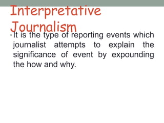 Interpretative
Journalism•It is the type of reporting events which
journalist attempts to explain the
significance of event by expounding
the how and why.
 