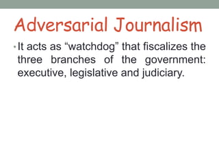 Adversarial Journalism
•It acts as “watchdog” that fiscalizes the
three branches of the government:
executive, legislative and judiciary.
 
