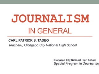 JOURNALISM
IN GENERAL
CARL PATRICK S. TADEO
Teacher-I, Olongapo City National High School
Olongapo City National High School
Special Program in Journalism
 