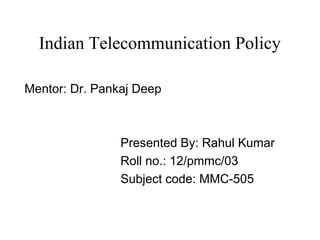 Indian Telecommunication Policy

Mentor: Dr. Pankaj Deep



                Presented By: Rahul Kumar
                Roll no.: 12/pmmc/03
                Subject code: MMC-505
 