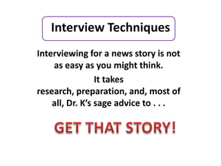 Interview Techniques
Interviewing for a news story is not
    as easy as you might think.
                 It takes
research, preparation, and, most of
    all, Dr. K’s sage advice to . . .
 