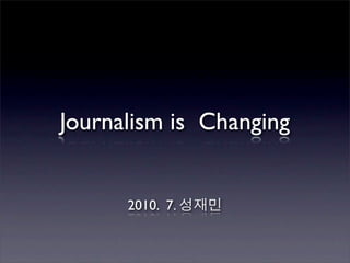 Journalism is Changing


      2010. 7.
 