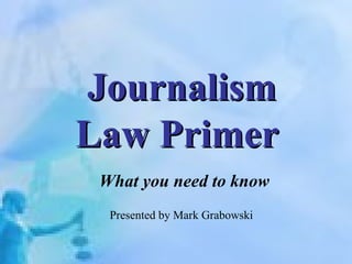 Journalism Law Primer   What you need to know Presented by Mark Grabowski 