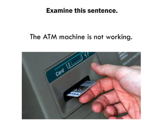 Examine this sentence.
The ATM machine is not working.
 