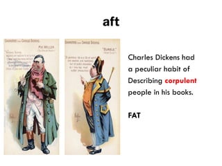 aft
Charles Dickens had
a peculiar habit of
Describing corpulent
people in his books.
FAT
 