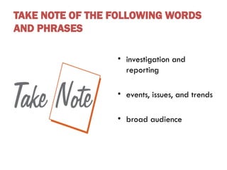 TAKE NOTE OF THE FOLLOWING WORDS
AND PHRASES
• investigation and
reporting
• events, issues, and trends
• broad audience
 