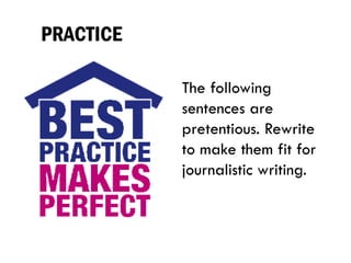 PRACTICE
The following
sentences are
pretentious. Rewrite
to make them fit for
journalistic writing.
 