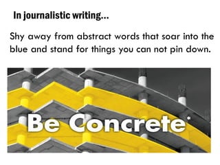 In journalistic writing…
Shy away from abstract words that soar into the
blue and stand for things you can not pin down.
 