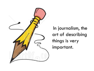 In journalism, the
art of describing
things is very
important.
 