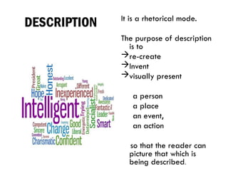 DESCRIPTION It is a rhetorical mode.
The purpose of description
is to
re-create
Invent
visually present
a person
a place
an event,
an action
so that the reader can
picture that which is
being described.
 