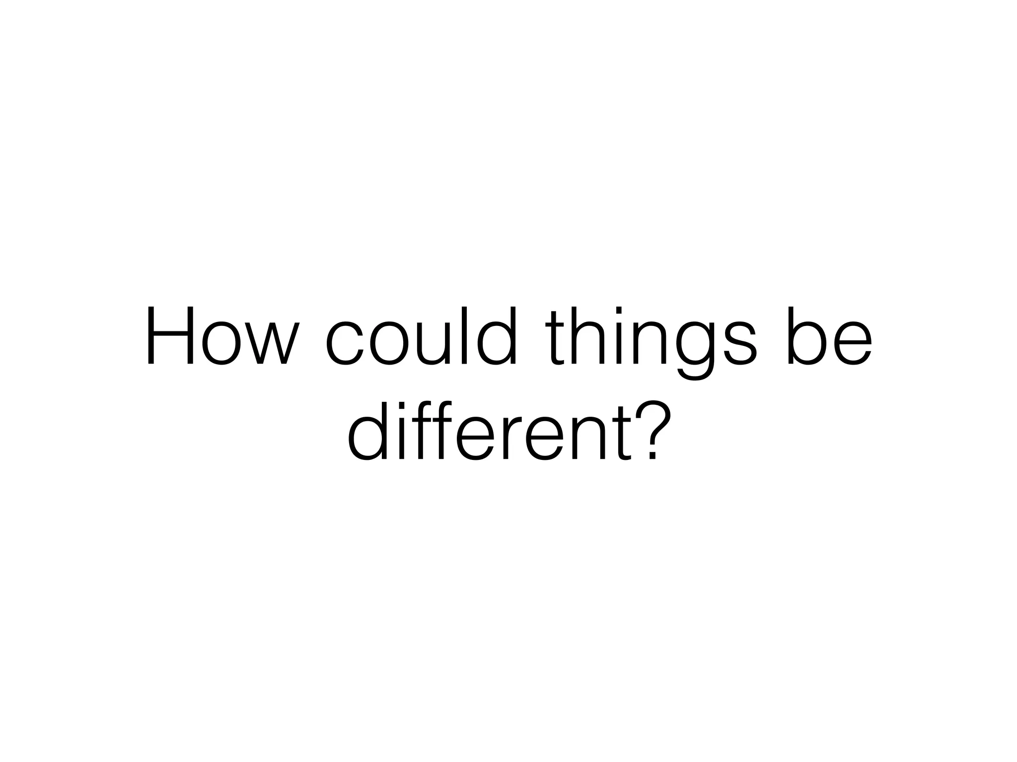 How could things be
different?
 