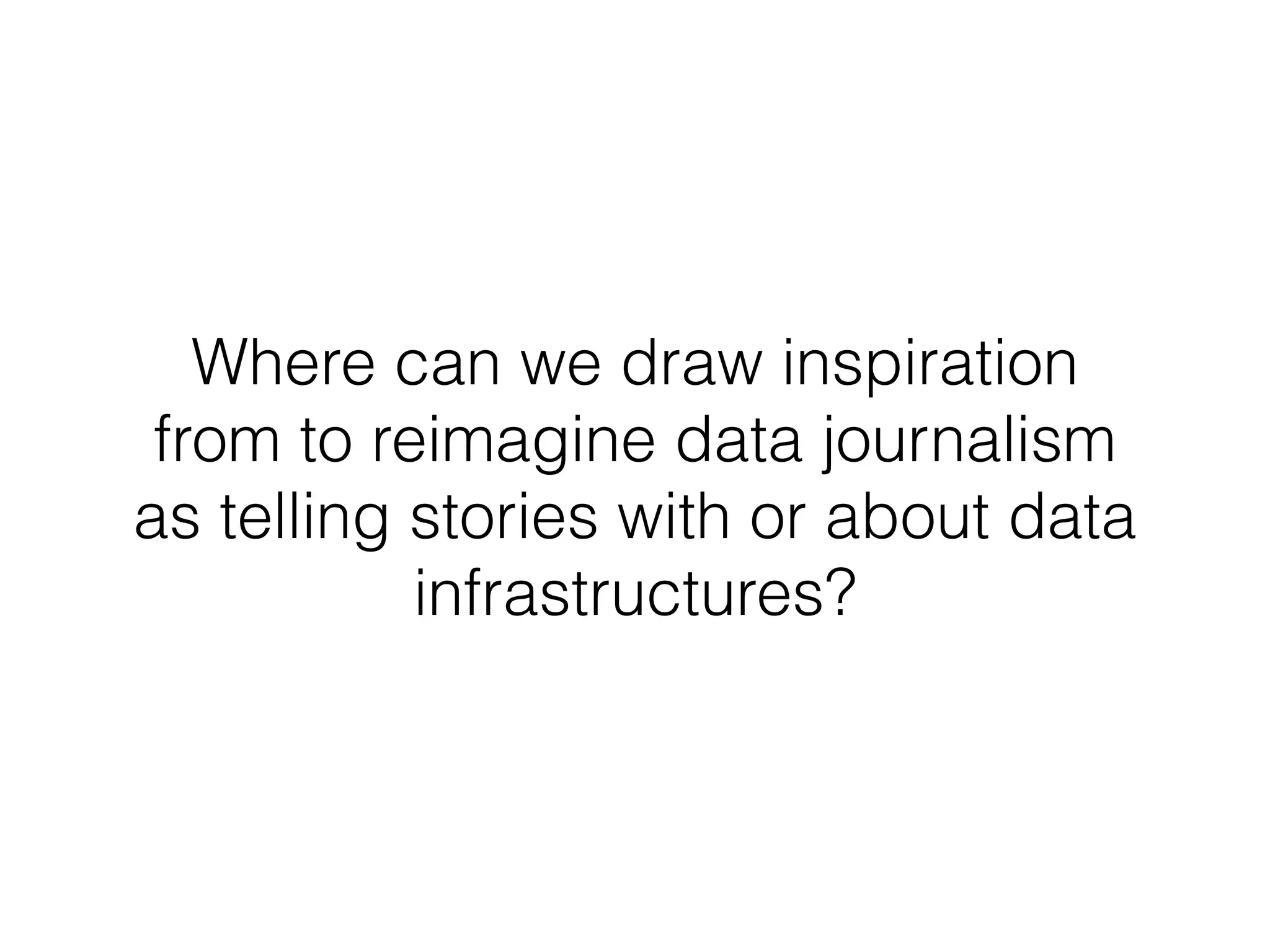 Where can we draw inspiration
from to reimagine data journalism
as telling stories with or about data
infrastructures?
 