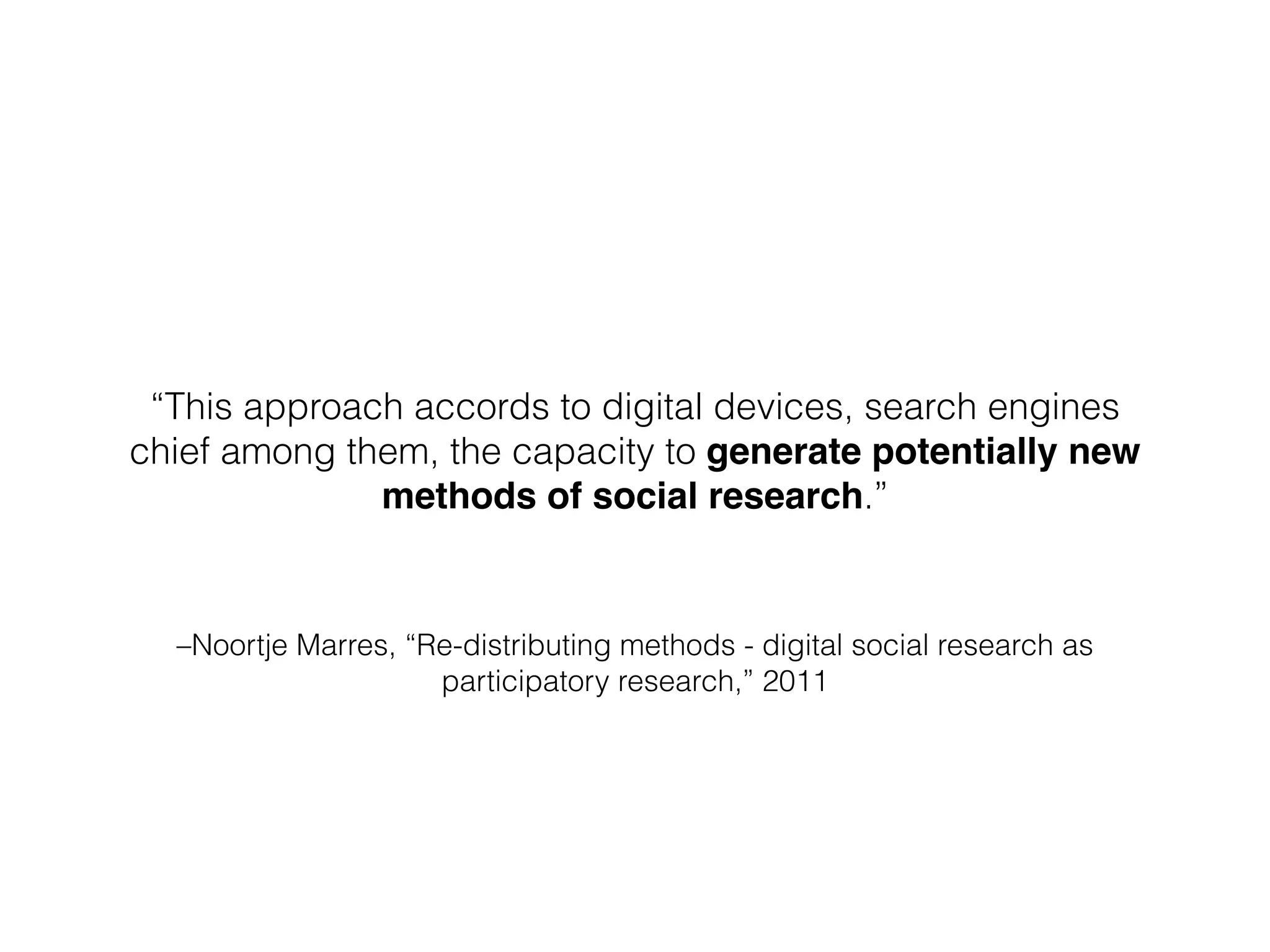 –Noortje Marres, “Re-distributing methods - digital social research as
participatory research,” 2011
“This approach accords to digital devices, search engines
chief among them, the capacity to generate potentially new
methods of social research.”
 