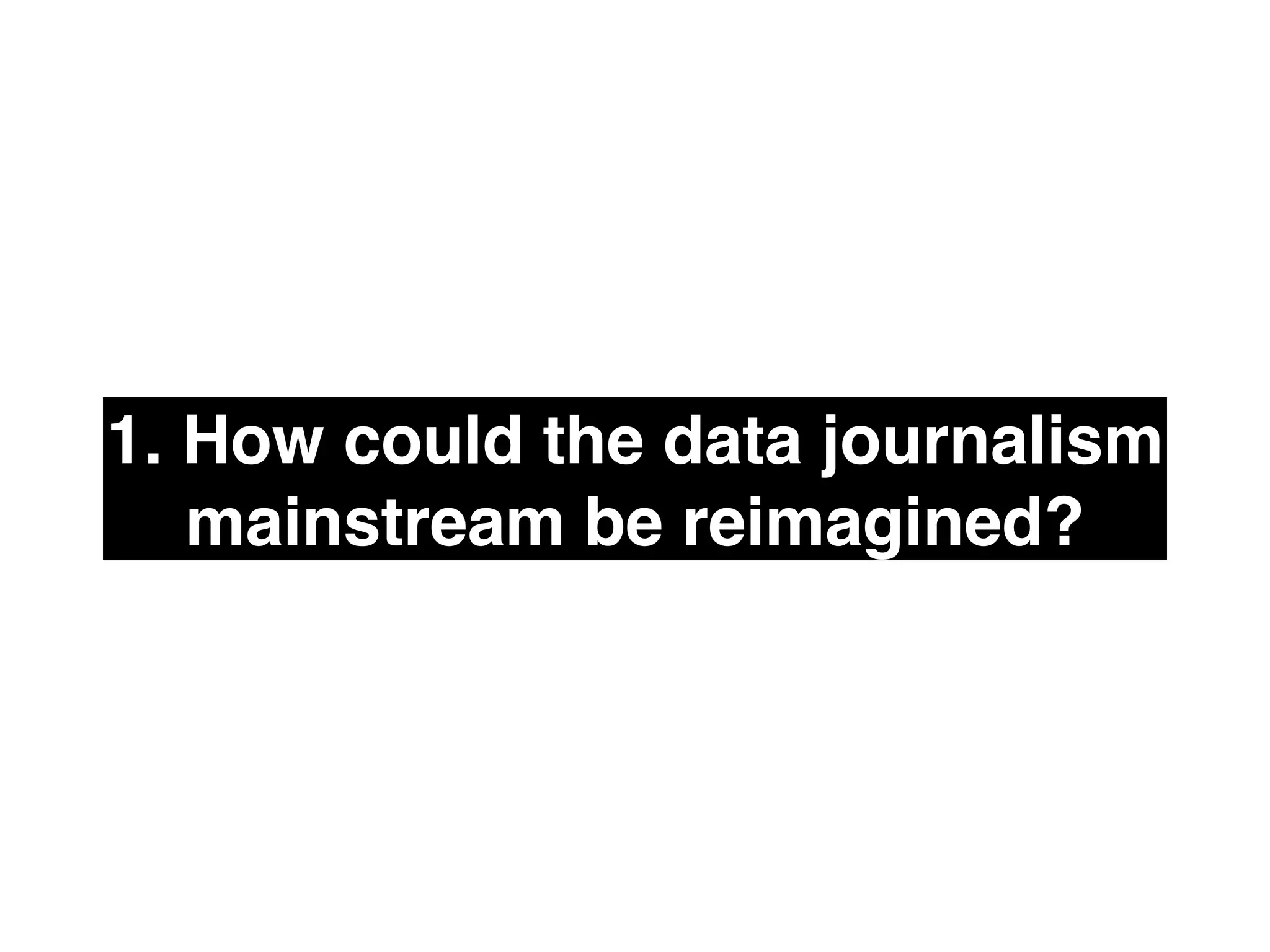 1. How could the data journalism
mainstream be reimagined?
 