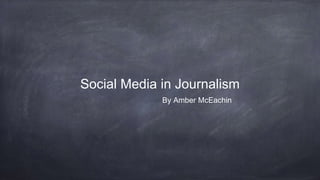 Social Media in Journalism
By Amber McEachin
 