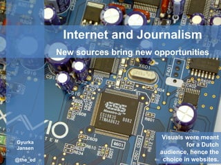 Internet and Journalism New sources bring new opportunities Gyurka Jansen @the_ed Visuals were meant for a Dutch audience, hence the choice in websites. 