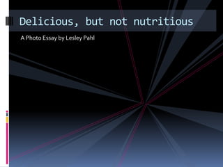A Photo Essay by Lesley Pahl Delicious, but not nutritious 