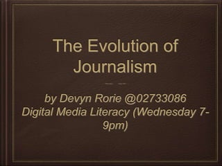 The Evolution of 
Journalism 
by Devyn Rorie @02733086 
Digital Media Literacy (Wednesday 7- 
9pm) 
 