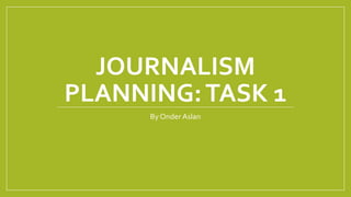 JOURNALISM
PLANNING:TASK 1
By Onder Aslan
 