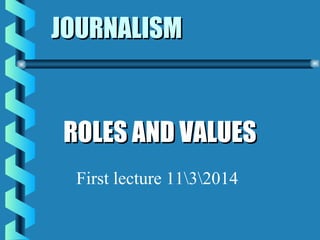 JOURNALISMJOURNALISM
ROLES AND VALUESROLES AND VALUES
First lecture 1132014
 