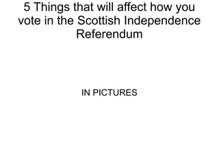 5 Things that will affect how you
vote in the Scottish Independence
Referendum
IN PICTURES
 