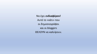 Να έχει ενδιαφέρον!
Αυτό το «κάτι» που
οι δημοσιογράφοι
και οι bloggers
ΘΕΛΟΥΝ να καλύψουν.
 