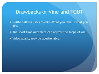 Drawbacks of Vine and TOUT
 Neither allows users to edit—What you take is what you
get.
 The short time allotment can narrow the scope of use.
 Video quality may be questionable.

 